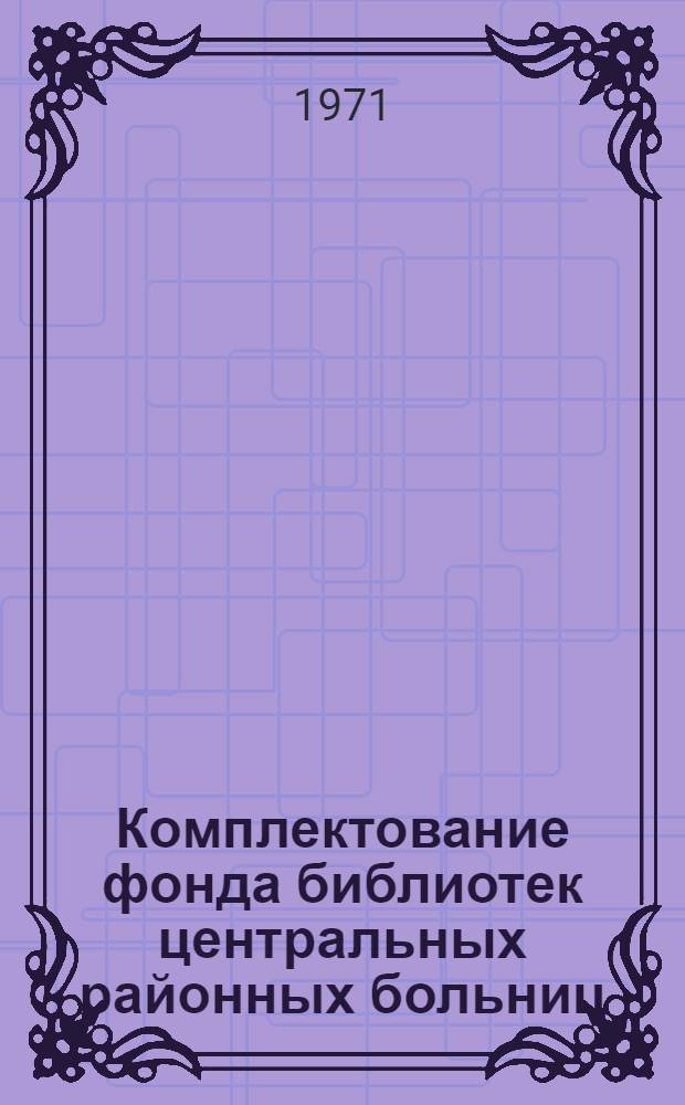 Комплектование фонда библиотек центральных районных больниц : (Инструкт.-метод. письмо)