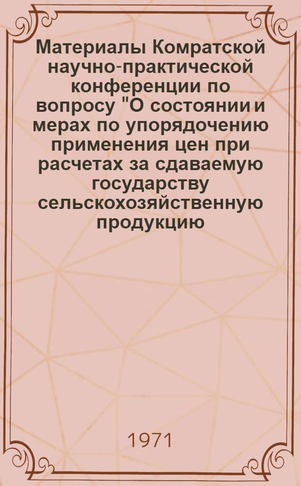 Материалы Комратской научно-практической конференции [по вопросу "О состоянии и мерах по упорядочению применения цен при расчетах за сдаваемую государству сельскохозяйственную продукцию. 17 декабря 1970 г. г. Комрат]
