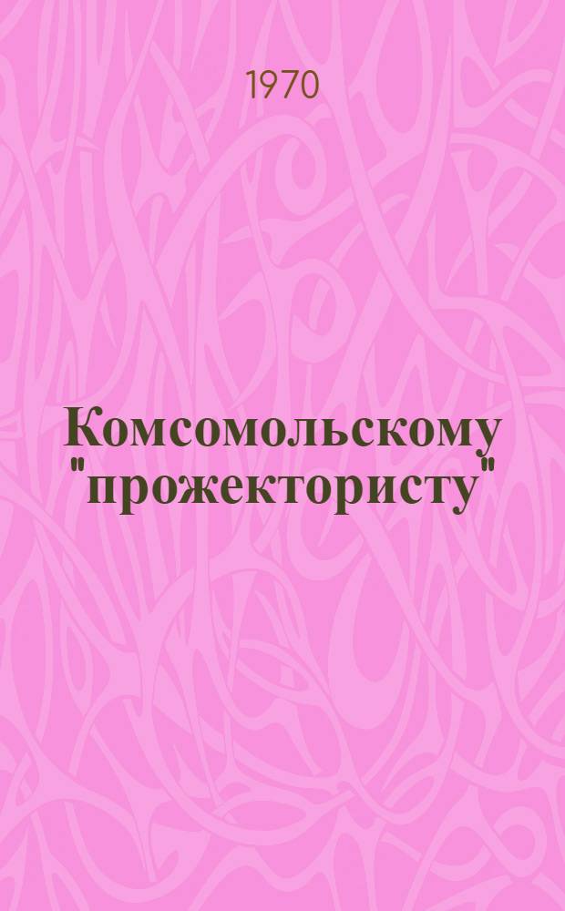 Комсомольскому "прожектористу" : (Метод. материалы в помощь комс. работникам, председателям штабов и постов "КП")