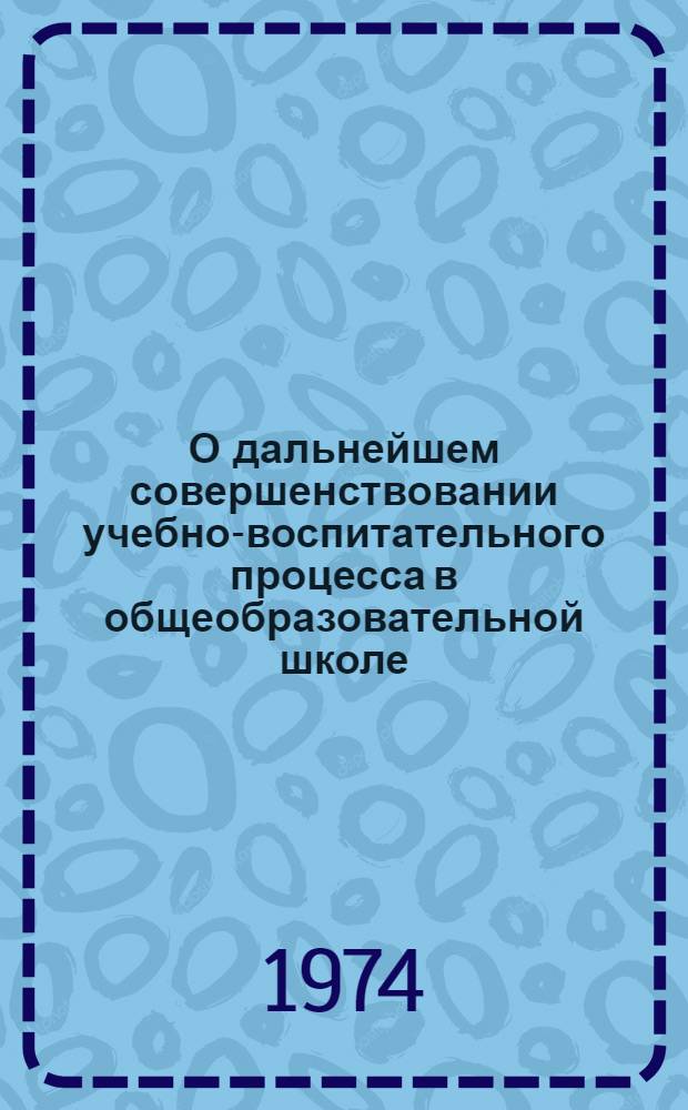 О дальнейшем совершенствовании учебно-воспитательного процесса в общеобразовательной школе : Доклад