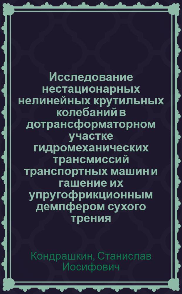 Исследование нестационарных нелинейных крутильных колебаний в дотрансформаторном участке гидромеханических трансмиссий транспортных машин и гашение их упругофрикционным демпфером сухого трения : Автореф. дис. на соиск. учен. степени канд. техн. наук : (05.05.03)