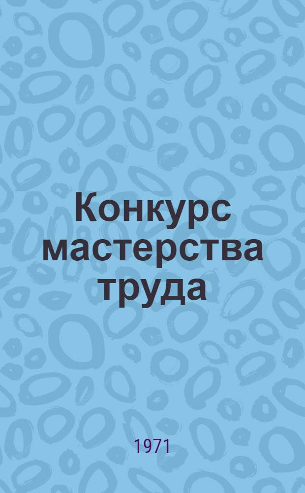 Конкурс мастерства труда : Материалы Респ. соревнования-конкурса проф. мастерства на звание лучшего молодого рабочего по ведущим строит. профессиям: каменщика, маляра и штукатура в системе Минсельстроя УзССР провед. в ноябре 1971 года