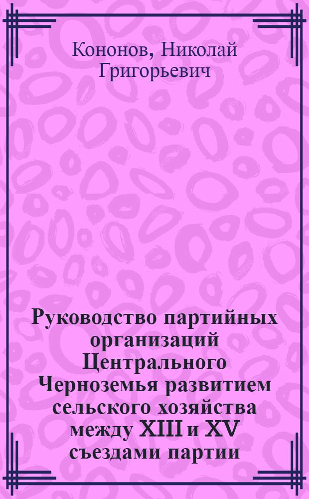 Руководство партийных организаций Центрального Черноземья развитием сельского хозяйства между XIII и XV съездами партии : Автореф. дис. на соиск. учен. степени канд. ист. наук : (07.00.01)