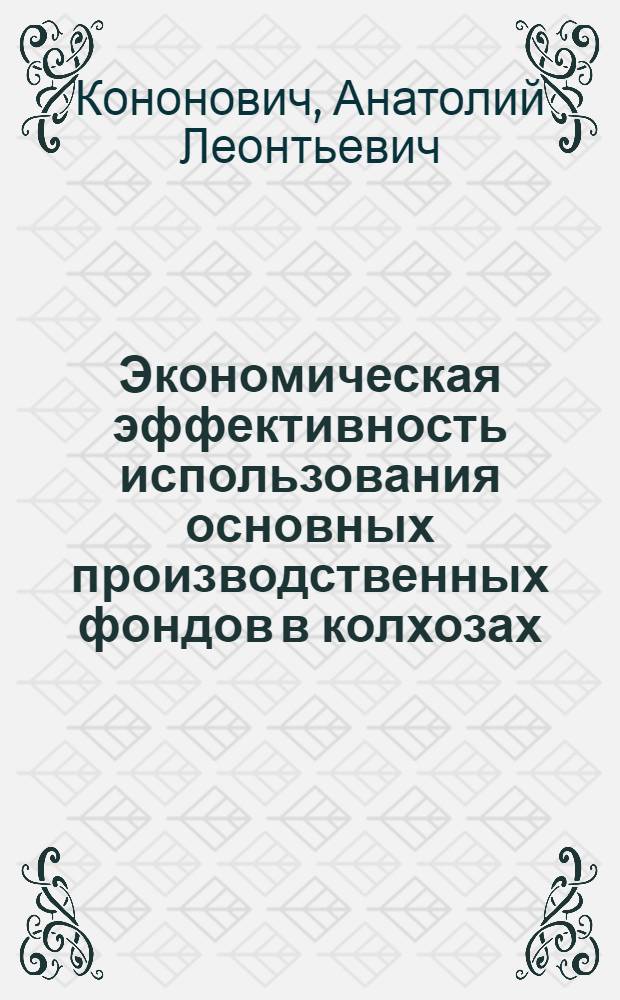 Экономическая эффективность использования основных производственных фондов в колхозах : (На примере хоз-в в Брест. обл. БССР) : Науч. докл
