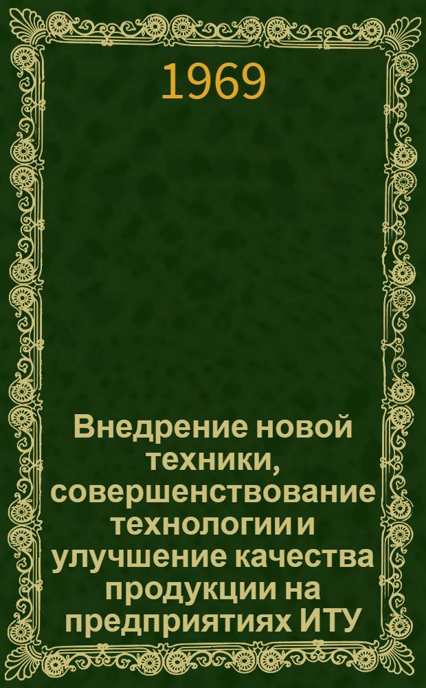 Внедрение новой техники, совершенствование технологии и улучшение качества продукции на предприятиях ИТУ : (Доклад на Совещании гл. инженеров УИТУ - ОИТУ 14-16 мая 1969 г. в г. Ярославле)
