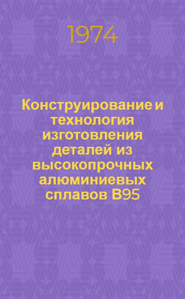 Конструирование и технология изготовления деталей из высокопрочных алюминиевых сплавов В95; В95 п. ч.; В-93 и В93 п. ч. : Инструкция № 1021-73 : (Взамен инструкций № 751-59, 15-7-64 и доп. к ним от 17/VII 1968 г.) : Утв. ВИАМ 4/IV 1973 г.