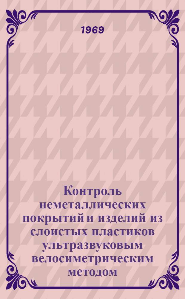 Контроль неметаллических покрытий и изделий из слоистых пластиков ультразвуковым велосиметрическим методом : Инструкция № 956-69 : (Взамен технол. рекомендации ТР 40-662) : Утв. ВИАМ. 26/IX 1969 г