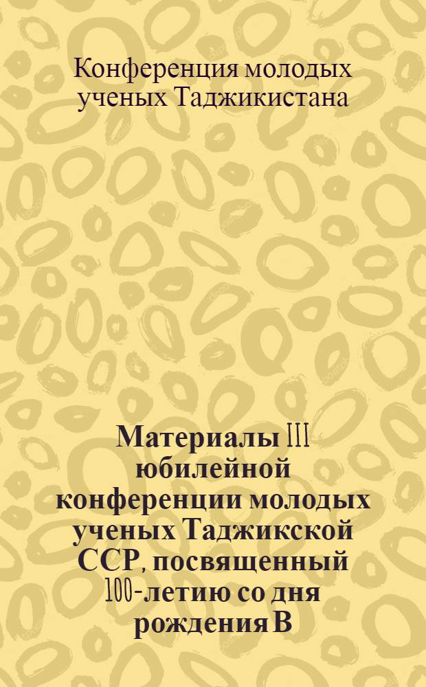 Материалы III юбилейной конференции молодых ученых Таджикской ССР, посвященный 100-летию со дня рождения В.И. Ленина