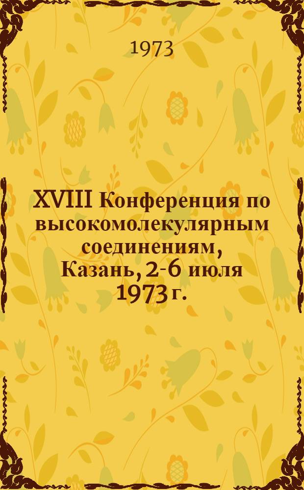 XVIII Конференция по высокомолекулярным соединениям, Казань, 2-6 июля 1973 г. : Программа : Тезисы