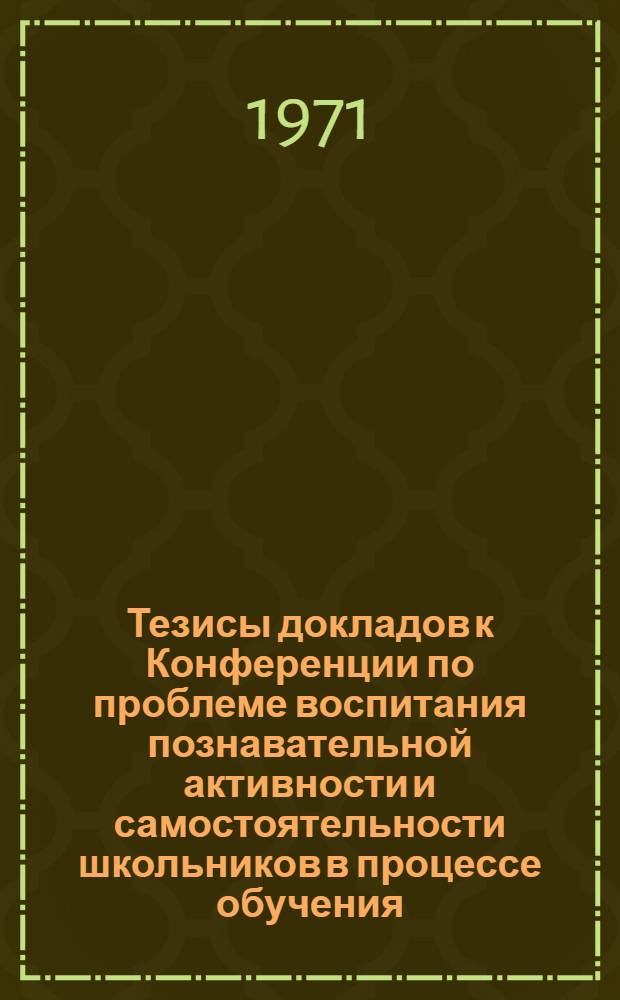Тезисы докладов к Конференции по проблеме воспитания познавательной активности и самостоятельности школьников в процессе обучения