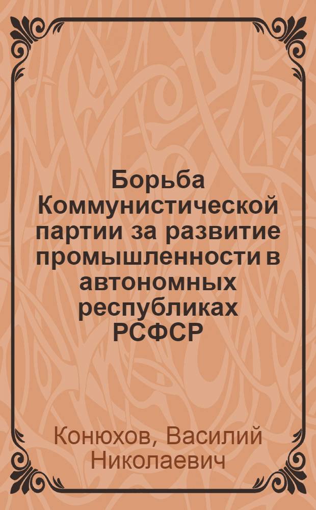 Борьба Коммунистической партии за развитие промышленности в автономных республиках РСФСР (1926-1937 гг.) : Автореф. дис. на соискание учен. степени д-ра ист. наук : (570)