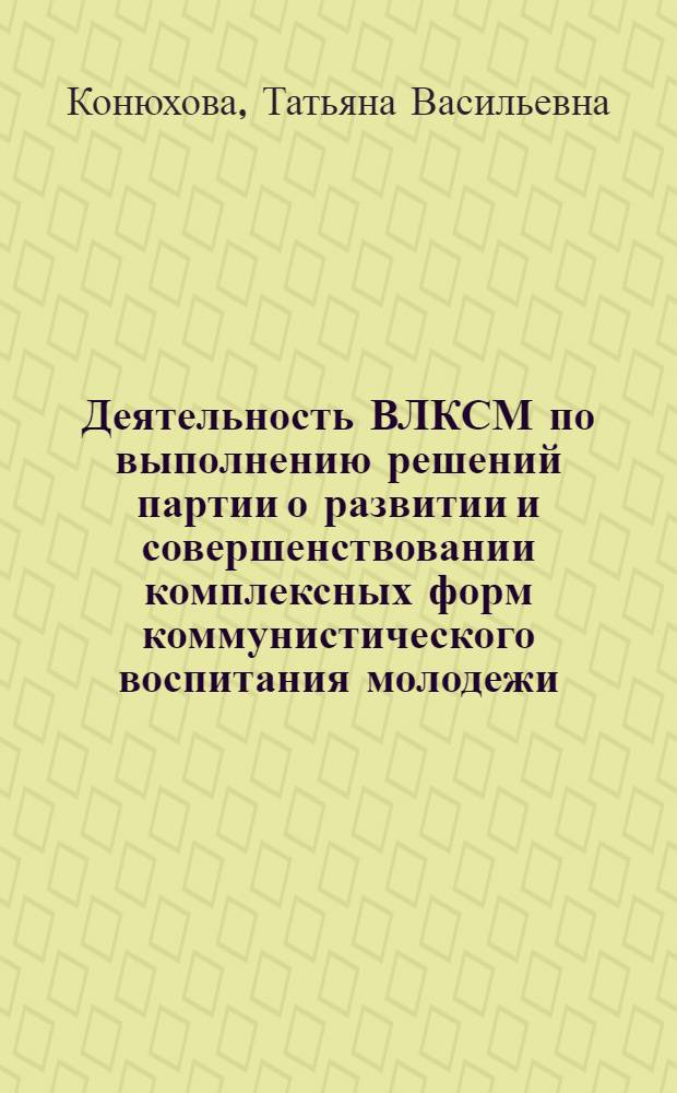 Деятельность ВЛКСМ по выполнению решений партии о развитии и совершенствовании комплексных форм коммунистического воспитания молодежи : Автореф. дис. на соиск. учен. степени канд. ист. наук : (07.00.01)