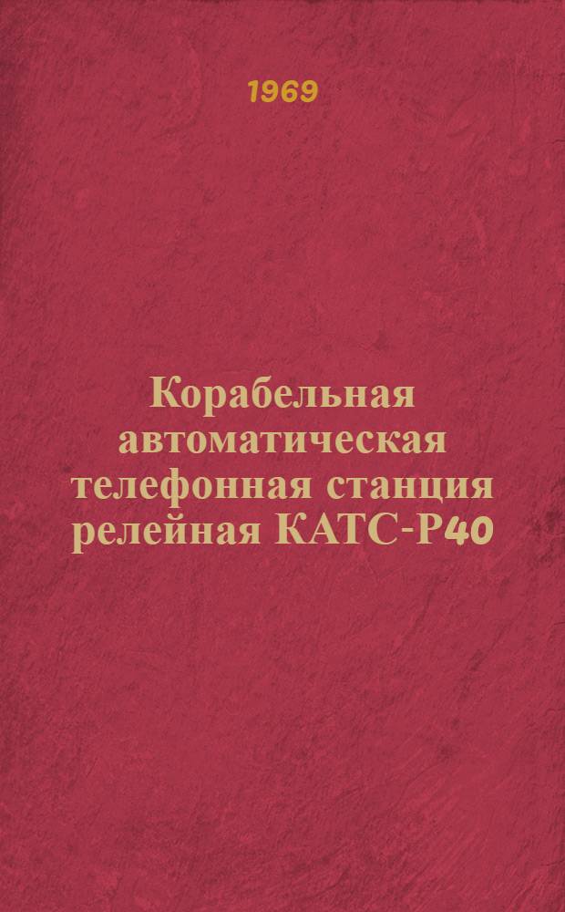 Корабельная автоматическая телефонная станция релейная КАТС-Р40 : Схемы принципиальные, электрические, таблицы паспортных данных и габаритные чертежи