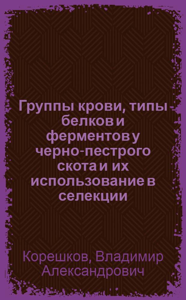 Группы крови, типы белков и ферментов у черно-пестрого скота и их использование в селекции : Автореф. дис. на соиск. учен. степени канд. биол. наук : (03.00.15)