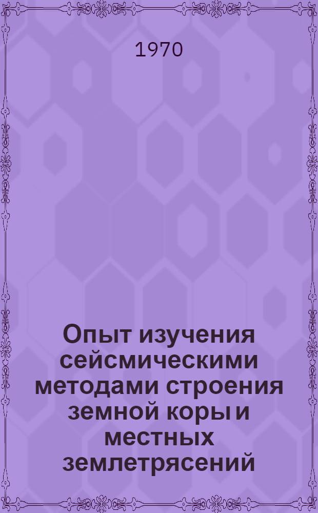 Опыт изучения сейсмическими методами строения земной коры и местных землетрясений : Доклад совокупности работ на соискание учен. степени д-ра физ.-мат. наук