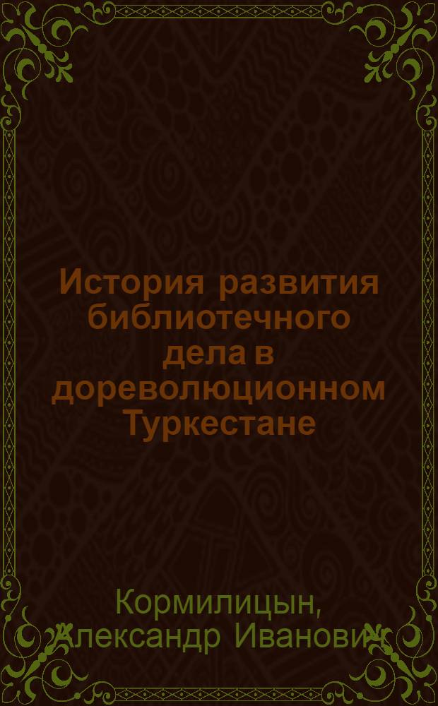 История развития библиотечного дела в дореволюционном Туркестане (1868-1917 гг.) : Автореф. дис. на соискание учен. степени канд. ист. наук : (07.571)