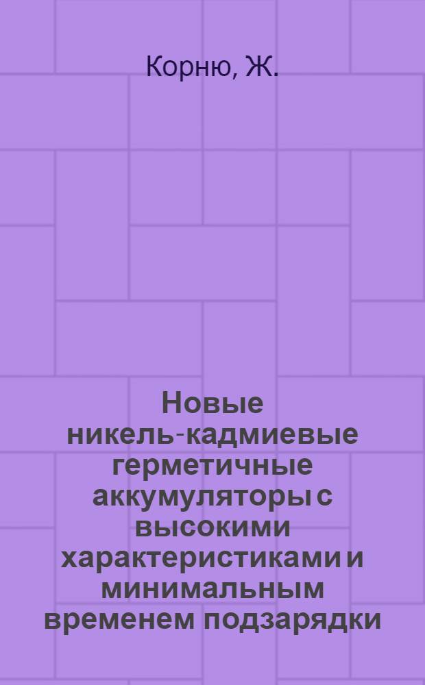 Новые никель-кадмиевые герметичные аккумуляторы с высокими характеристиками и минимальным временем подзарядки
