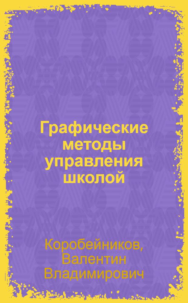 Графические методы управления школой : (Из опыта планирования и организации учеб.-воспитат. работы Дурлешт. восьмилет. школы № 1 Страшен. р-на МССР)