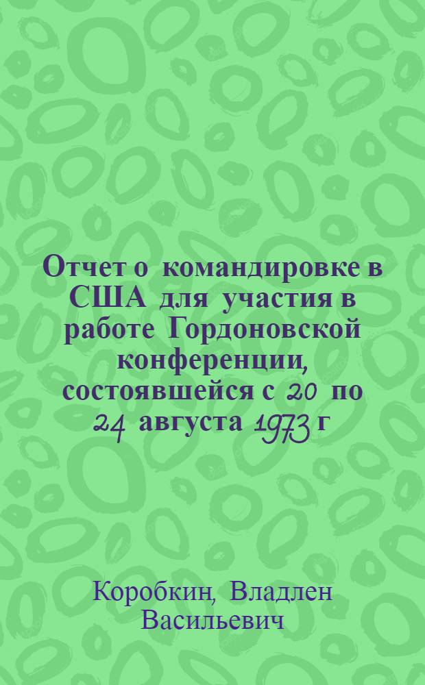Отчет о командировке в США [для участия в работе Гордоновской конференции, состоявшейся с 20 по 24 августа 1973 г. в Тилтоне, Нью-Гемпшир, США]