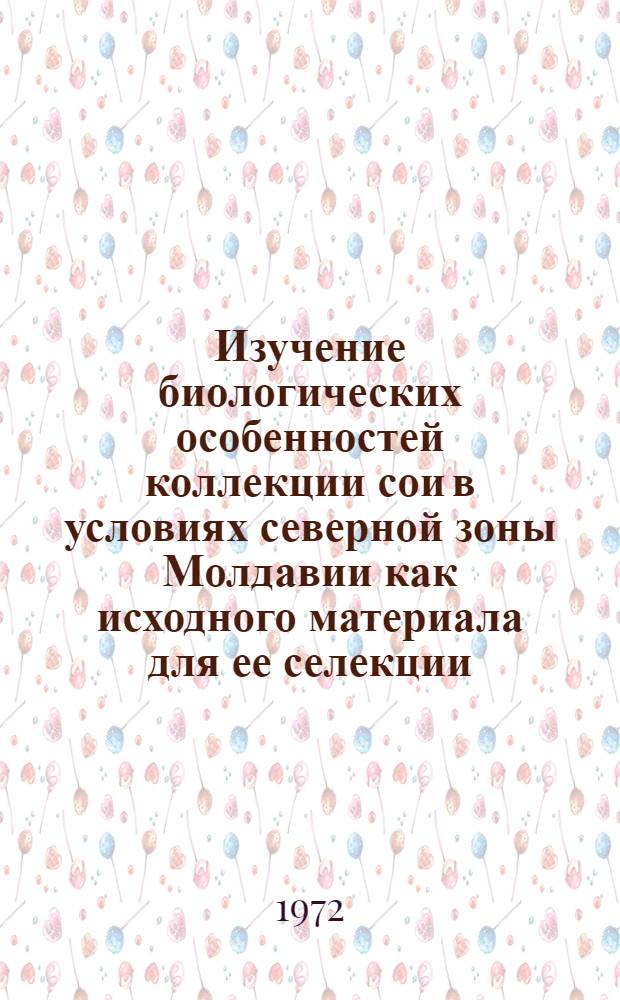 Изучение биологических особенностей коллекции сои в условиях северной зоны Молдавии как исходного материала для ее селекции : Автореф. дис. на соиск. учен. степени канд. с.-х. наук : (01.05)