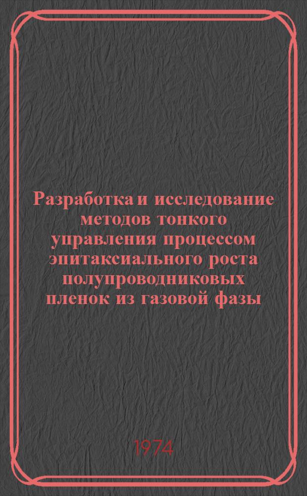 Разработка и исследование методов тонкого управления процессом эпитаксиального роста полупроводниковых пленок из газовой фазы : Автореф. дис. на соиск. учен. степени канд. техн. наук