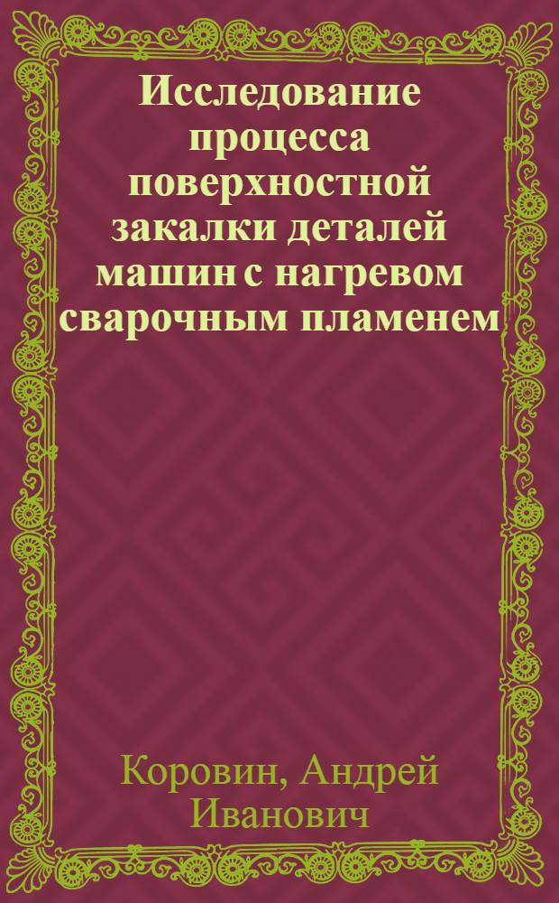 Исследование процесса поверхностной закалки деталей машин с нагревом сварочным пламенем : Докл. обобщение опубл. работ, представл. к защите вместо дис. на соиск. учен. степени канд. техн. наук : (05.04.05)