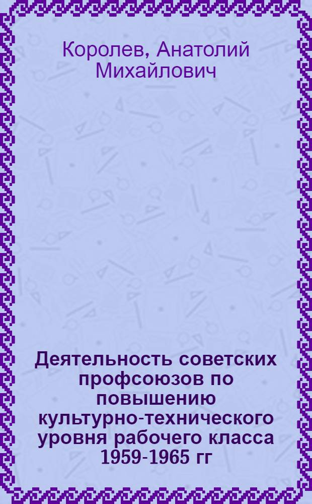 Деятельность советских профсоюзов по повышению культурно-технического уровня рабочего класса 1959-1965 гг. : (На материалах профсоюз. организаций г. Москвы) : Автореф. дис. на соиск. учен. степени канд. ист. наук : (07.00.02)