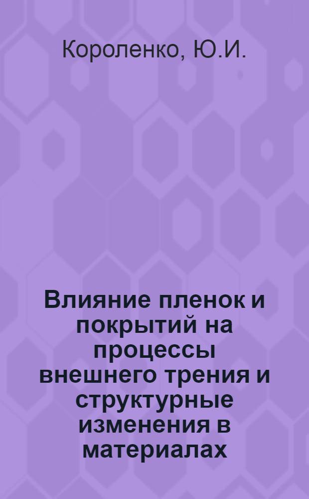 Влияние пленок и покрытий на процессы внешнего трения и структурные изменения в материалах : Автореф. дис. на соискание учен. степени канд. техн. наук : (162)