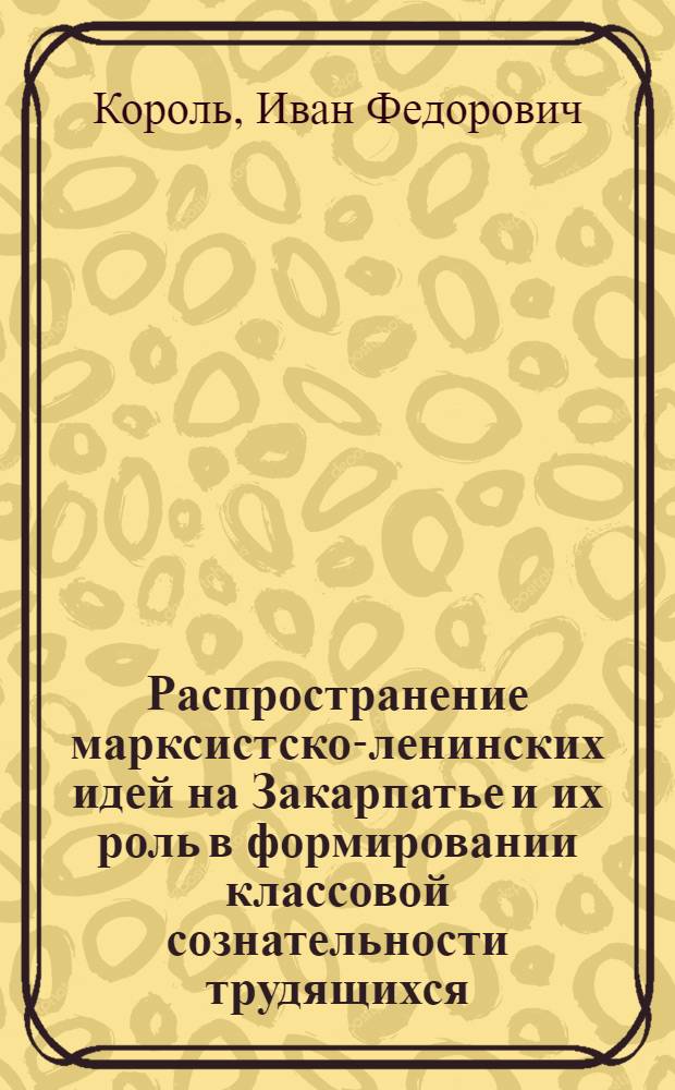 Распространение марксистско-ленинских идей на Закарпатье и их роль в формировании классовой сознательности трудящихся (1917-1924 гг.) : Автореф. дис. на соиск. учен. степени канд. ист. наук : (00.01)