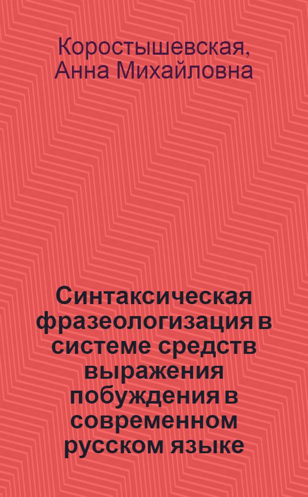 Синтаксическая фразеологизация в системе средств выражения побуждения в современном русском языке : Автореф. дис. на соиск. учен. степени канд. филол. наук : (10.02.01)