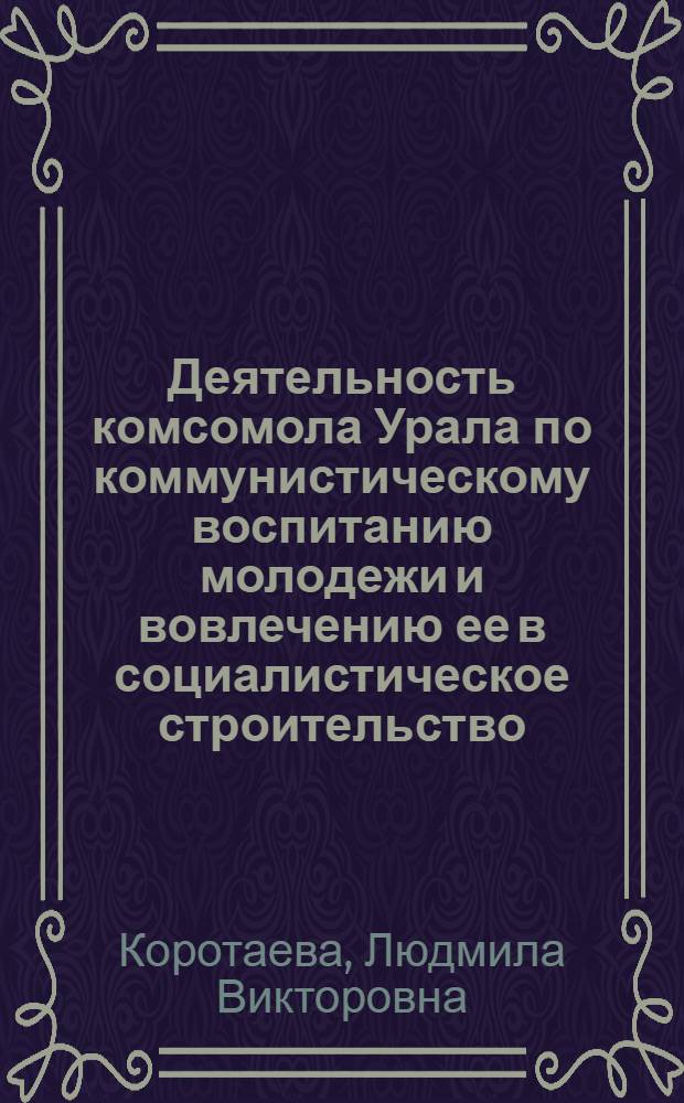 Деятельность комсомола Урала по коммунистическому воспитанию молодежи и вовлечению ее в социалистическое строительство (1926-1932 гг.) : Автореф. дис. на соиск. учен. степени канд. ист. наук : (00.01)