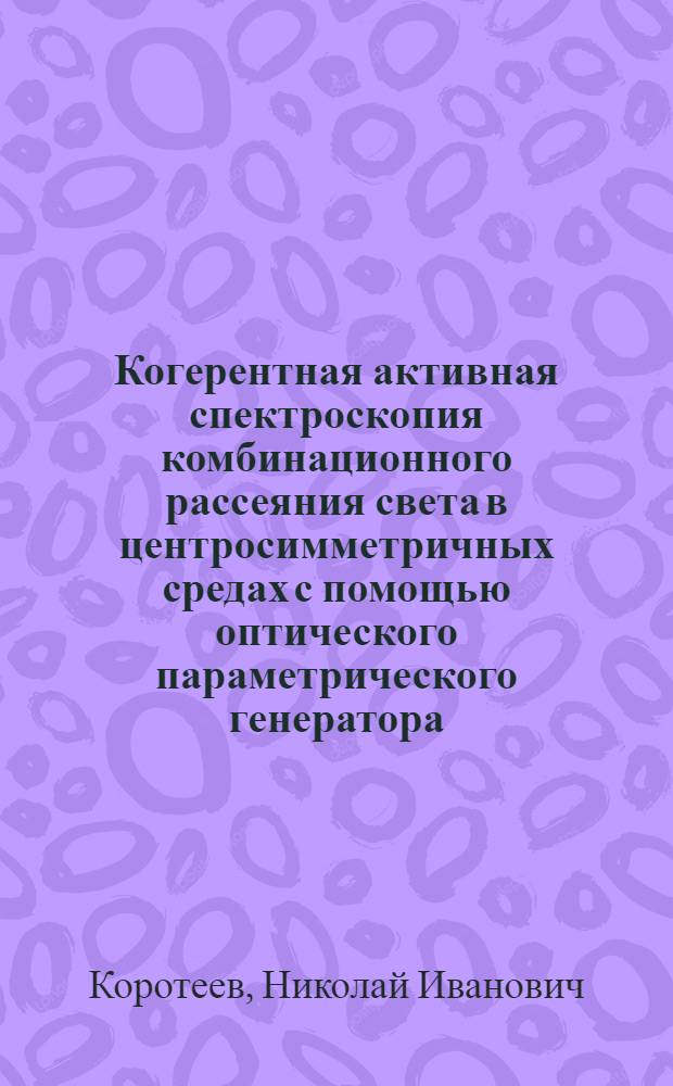 Когерентная активная спектроскопия комбинационного рассеяния света в центросимметричных средах с помощью оптического параметрического генератора : Автореф. дис. на соиск. учен. степени канд. физ.-мат. наук