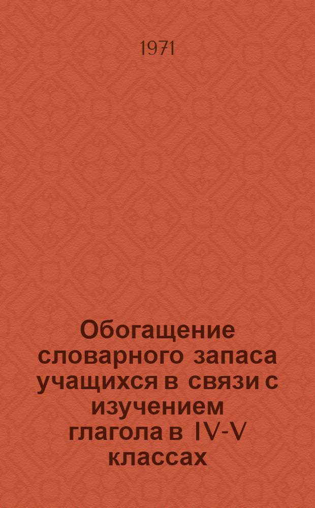 Обогащение словарного запаса учащихся в связи с изучением глагола в IV-V классах : Автореф. дис. на соискание учен. степени канд. пед. наук : (731)