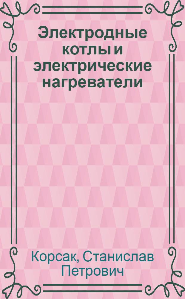 Электродные котлы и электрические нагреватели : Доклад о содержании изобретений и опубл. работ, представл. на соискание учен. степени канд. техн. наук в соответствии с разрешением Президиума ВАК