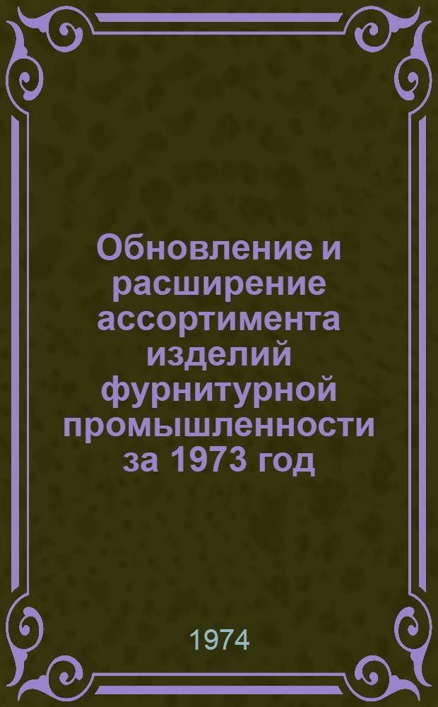 Обновление и расширение ассортимента изделий фурнитурной промышленности за 1973 год : (Обзор)
