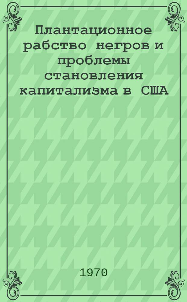 Плантационное рабство негров и проблемы становления капитализма в США (конец XVIII в. - 1860 г.) : Автореф. дис. на соискание учен. степени д-ра ист. наук : (07.573)