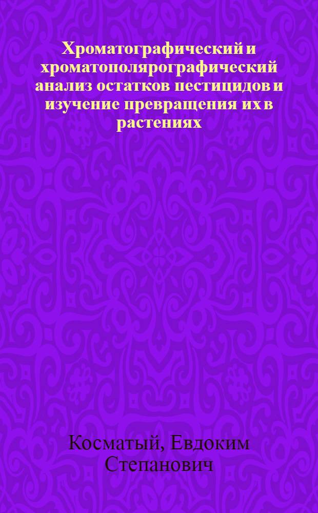 Хроматографический и хроматополярографический анализ остатков пестицидов и изучение превращения их в растениях, почве и продуктах урожая : Автореф. дис. на соиск. учен. степени д-ра хим. наук : (02.00.02)