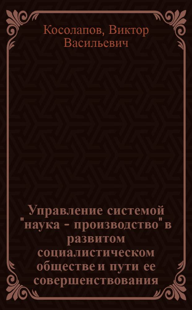 Управление системой "наука - производство" в развитом социалистическом обществе и пути ее совершенствования : Автореф. дис. на соиск. учен. степени д-ра филос. наук : (09.00.02)