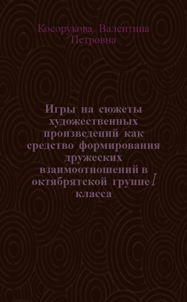 Игры на сюжеты художественных произведений как средство формирования дружеских взаимоотношений в октябрятской группе I класса : Автореф. дис. на соиск. учен. степени канд. пед. наук : (13.00.01)