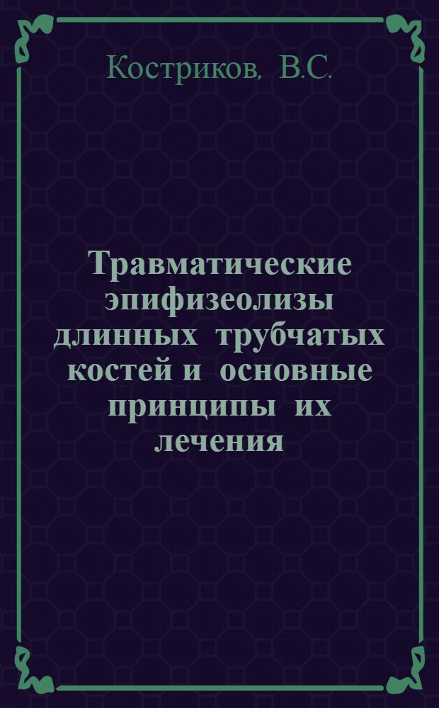 Травматические эпифизеолизы длинных трубчатых костей и основные принципы их лечения : (Клинич. рентгенол. и эксперим.-морфол. исследования) : Автореф. дис. на соиск. учен. степени д-ра мед. наук : (772)