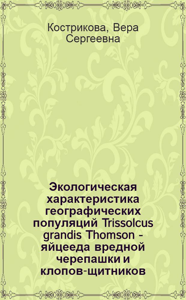 Экологическая характеристика географических популяций Trissolcus grandis Thomson - яйцееда вредной черепашки и клопов-щитников : Автореф. дис. на соиск. учен. степени канд. биол. наук : (03.00.09)
