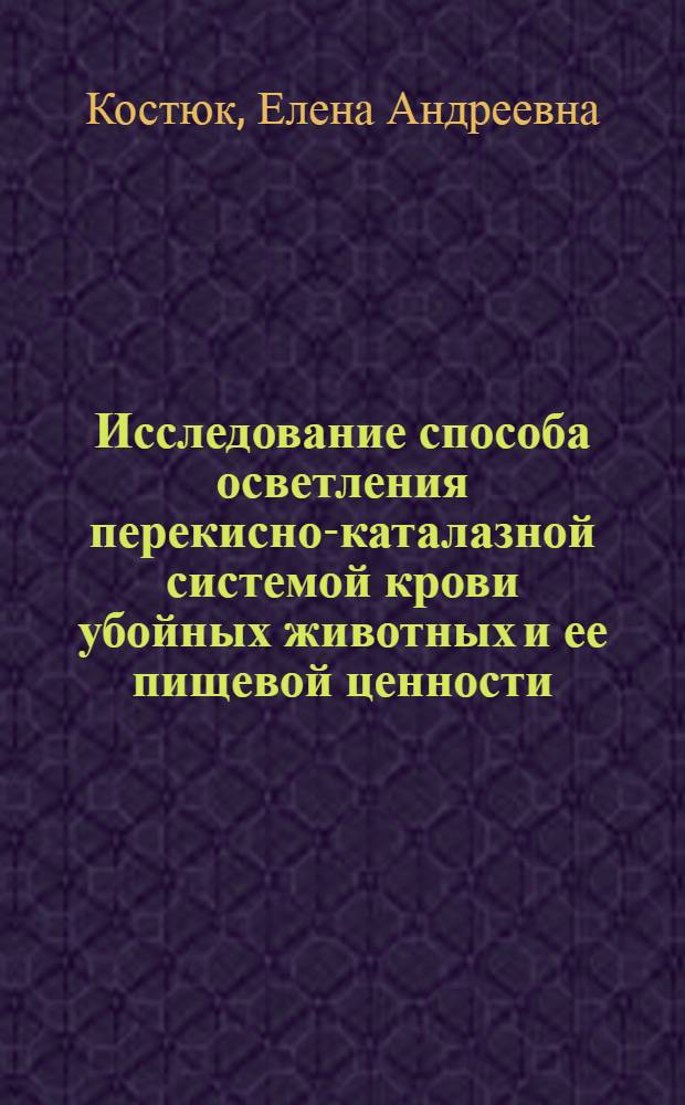 Исследование способа осветления перекисно-каталазной системой крови убойных животных и ее пищевой ценности : Автореф. дис. на соиск. учен. степени канд. биол. наук : (03.00.04)