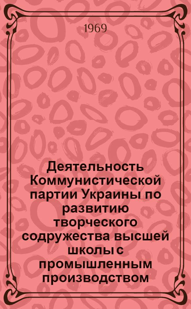 Деятельность Коммунистической партии Украины по развитию творческого содружества высшей школы с промышленным производством (1959-1965 гг.) : (На материалах Харькова) : Автореф. дис. на соискание учен. степени канд. ист. наук : (570)