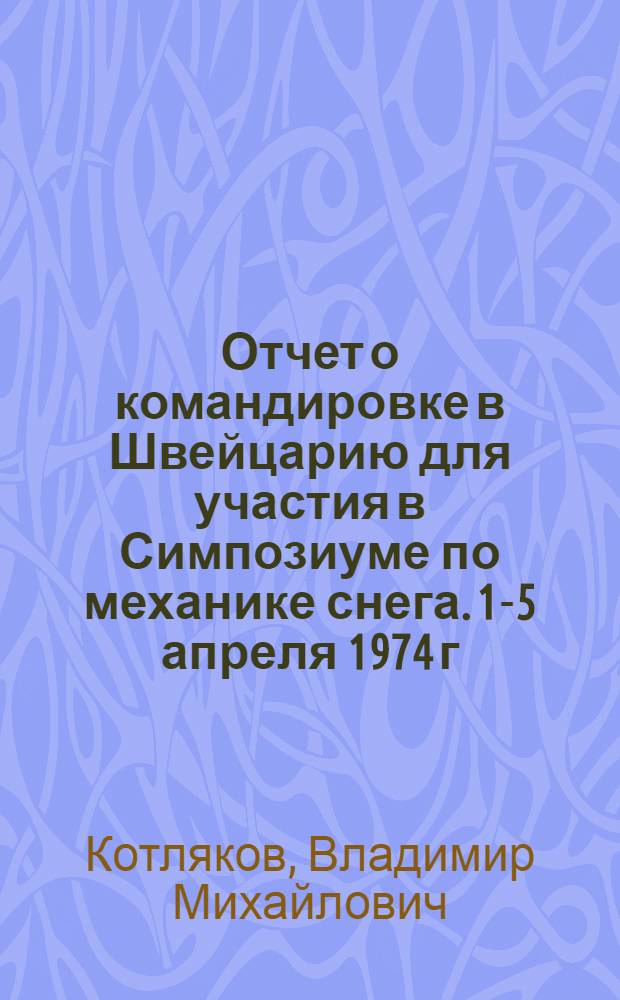 Отчет о командировке в Швейцарию [для участия в Симпозиуме по механике снега. 1-5 апреля 1974 г. Гриндельвальд]