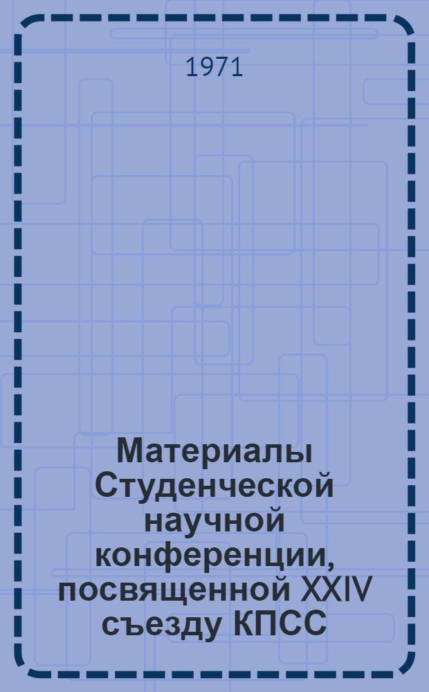 Материалы Студенческой научной конференции, посвященной XXIV съезду КПСС : (Тезисы докл.). 20-22 апр. 1971 г.