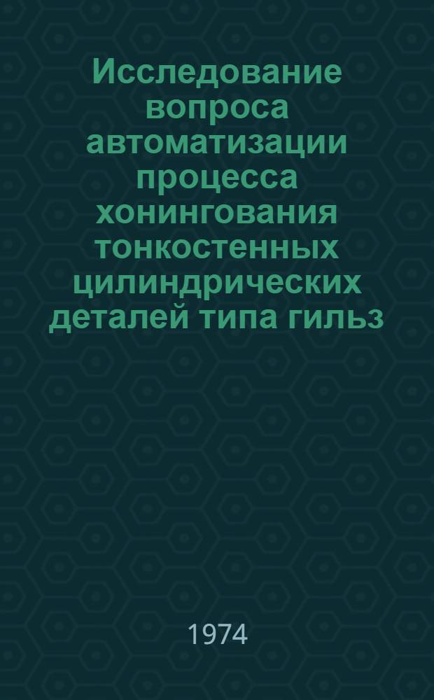 Исследование вопроса автоматизации процесса хонингования тонкостенных цилиндрических деталей типа гильз : Автореф. дис. на соиск. учен. степени канд. техн. наук : (05.02.07)
