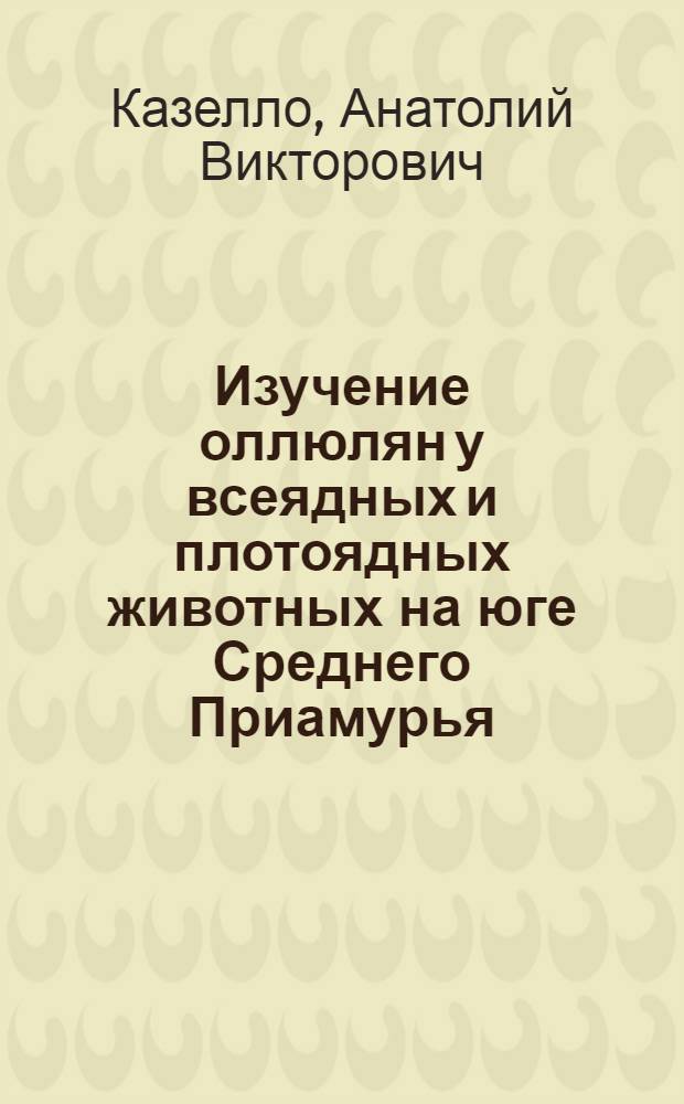 Изучение оллюлян у всеядных и плотоядных животных на юге Среднего Приамурья : Автореф. дис. на соиск. учен. степени канд. биол. наук : (03.00.20)