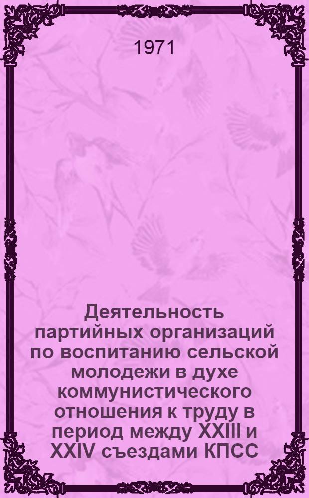 Деятельность партийных организаций по воспитанию сельской молодежи в духе коммунистического отношения к труду в период между XXIII и XXIV съездами КПСС : Автореф. дис. на соискание учен. степени канд. ист. наук : (570)