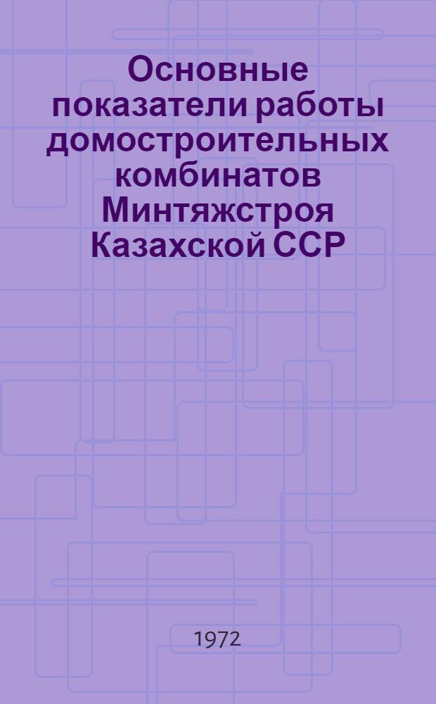 Основные показатели работы домостроительных комбинатов Минтяжстроя Казахской ССР : (Обзор за 1960-191 годы)