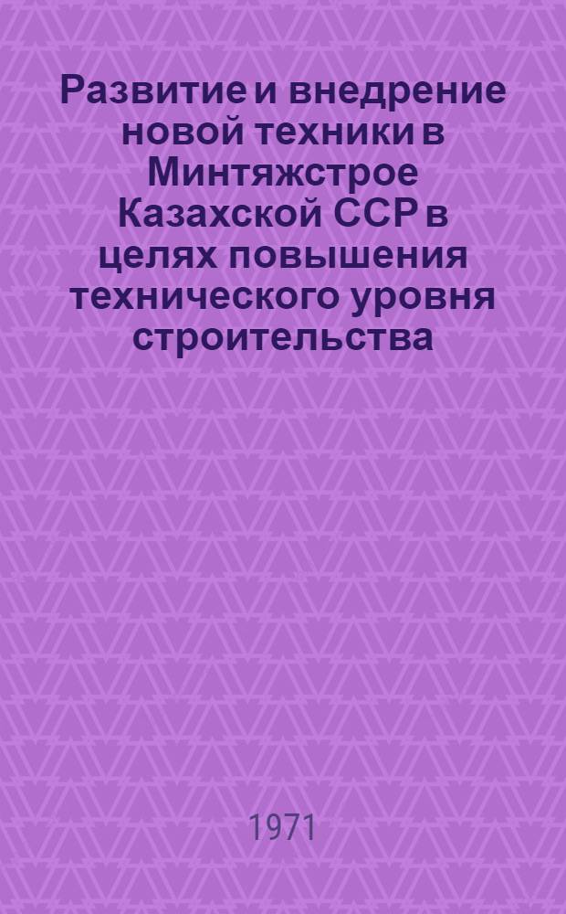 Развитие и внедрение новой техники в Минтяжстрое Казахской ССР в целях повышения технического уровня строительства : (Тезисы докладов на объедин. заседании Науч.-техн. совета М-ва стр-ва предприятий тяж. индустрии СССР и Минтяжстроя КазССР 12 окт. 1971 г.) : Проект
